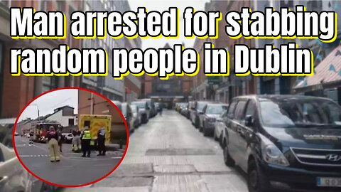 Man arrested for stabbing random people in Dublin