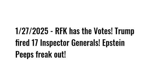 1/27/2025 - RFK has the Votes! Trump fired 17 Inspector Generals! Epstein Peeps freak out!