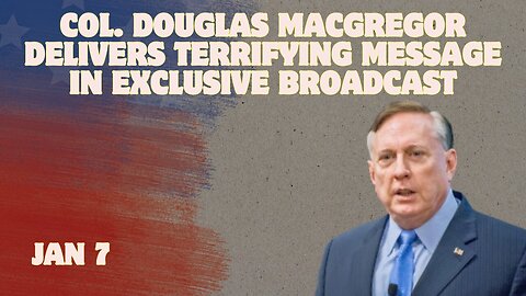 Col. Douglas Macgregor Delivers Terrifying Message In Exclusive Broadcast - Jan 7