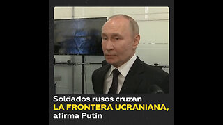 Putin: Las tropas rusas ya cruzaron la frontera con Ucrania en la provincia de Kursk