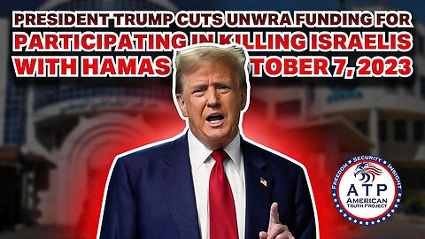 PRESIDENT TRUMP CUTS UNWRA FUNDING FOR PARTICIPATING IN KILLING ISRAELIS WITH HAMAS ON OCTOBER 7,