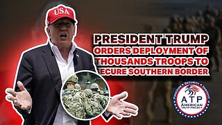 PRESIDENT TRUMP ORDERS DEPLOYMENT OF THOUSANDS TROOPS TO SECURE SOUTHERN BORDER