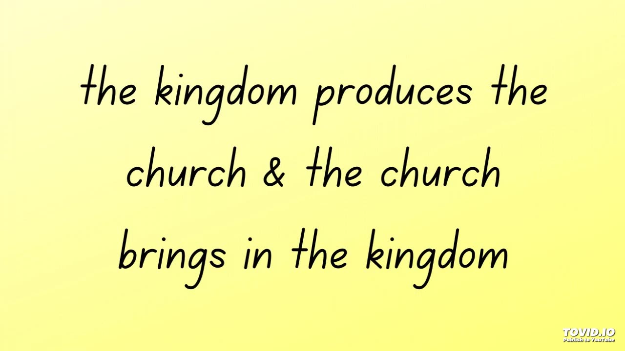 the kingdom produces the church & the church brings in the kingdom