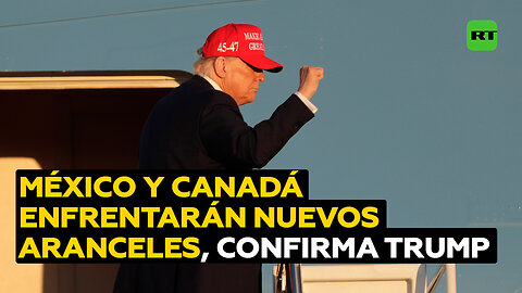 Trump confirma que entrarán en vigor los aranceles a México y Canadá