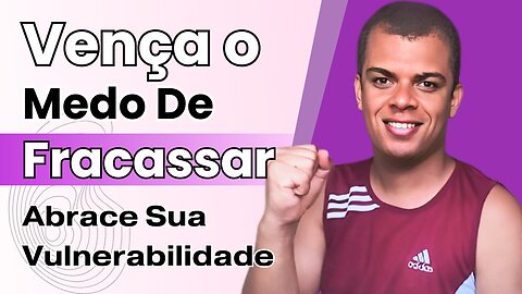 Como Superar o Medo de Fracassar e Ter Uma Vida Plena?