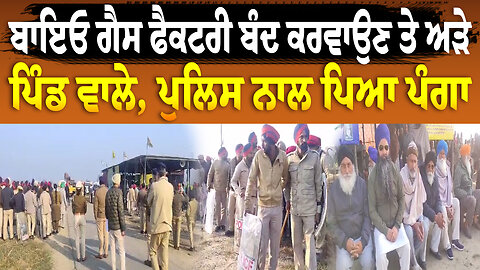 ਬਾਇਓ ਗੈਸ ਫੈਕਟਰੀ ਬੰਦ ਕਰਵਾਉਣ ਤੇ ਅੜੇ ਪਿੰਡ ਵਾਲੇ, ਪੁਲਿਸ ਨਾਲ ਪਿਆ ਪੰ/ਗਾ