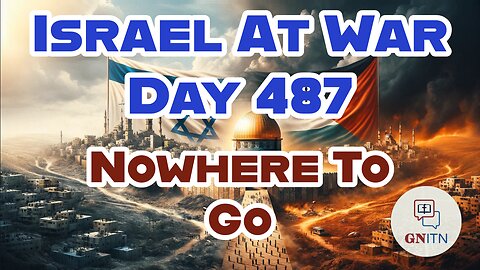 GNITN Special Edition Israel At War Day 487: Nowhere To Go