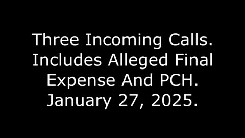 Three Incoming Calls: Includes Alleged Final Expense And PCH, January 27, 2025