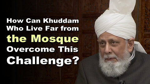 How Can Khuddam Who Live Far from the Mosque Overcome This Challenge?