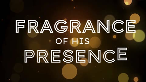 ANTICIPATE FRAGRANCE OF HIS PRESENCE