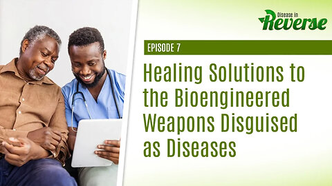 Disease in Reverse - Episode 7: Healing Solutions to the Bioengineered Weapons Disguised as Diseases