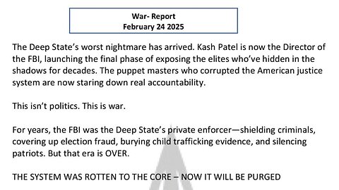 WAR REPORT - FEBRUARY 24 2025 - KASH PATEL - THE DEEP STATES WORSE NIGHTMARE HAS ARRIVED