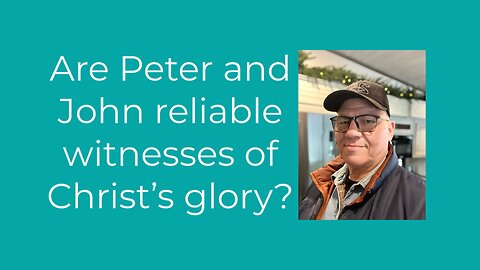 Are Peter and John reliable witnesses of Christ’s glory?