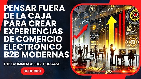 E473 [Español]:📦PENSAR FUERA DE LA CAJA PARA CREAR EXPERIENCIAS DE COMERCIO ELECTRÓNICO B2B MODERNAS