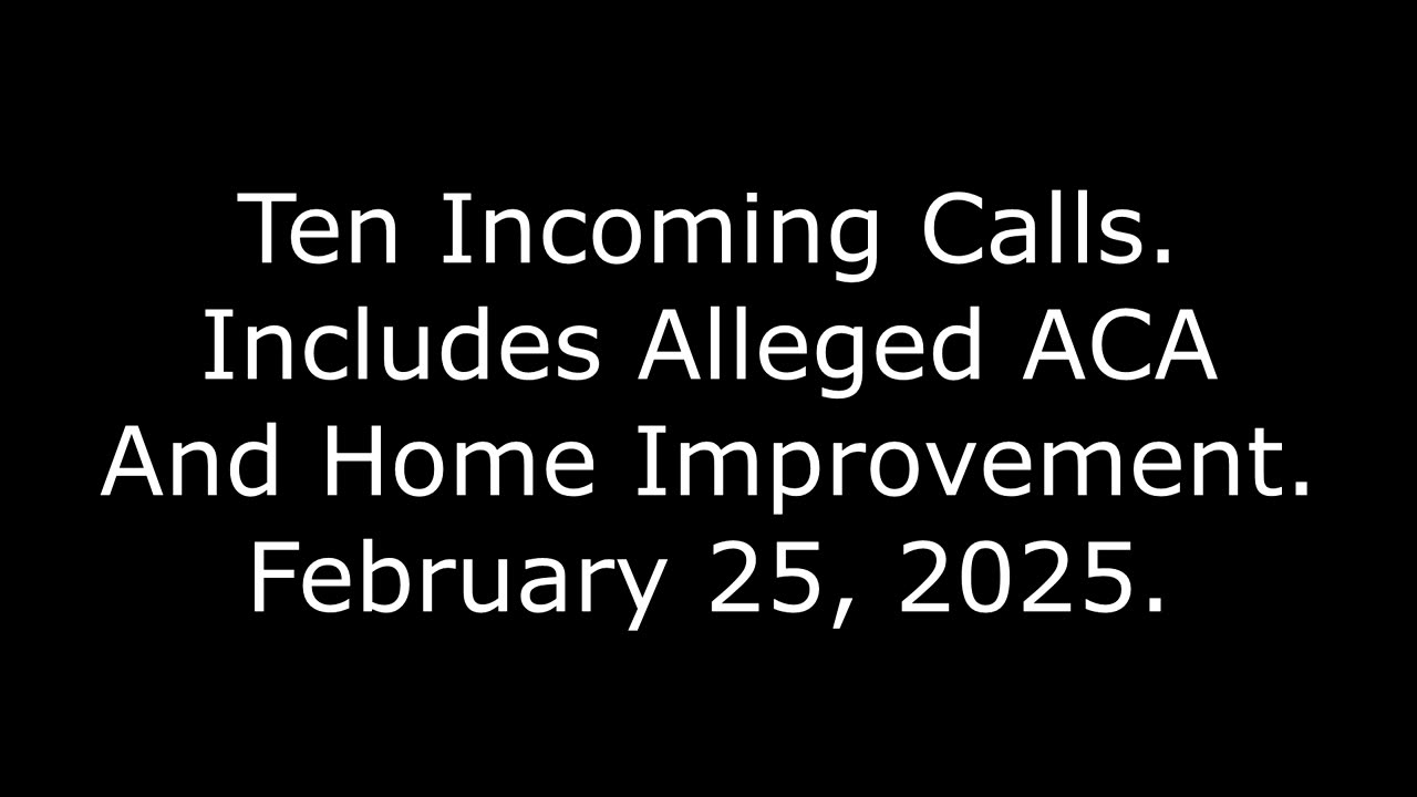 Ten Incoming Calls: Includes Alleged ACA And Home Improvement, February 25, 2025