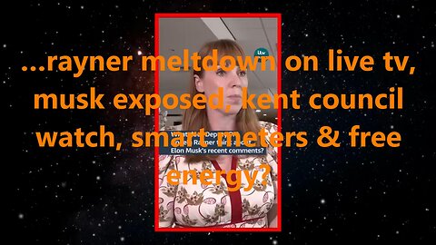 …rayner meltdown on live tv, musk exposed, kent council watch, smart meters & free energy?