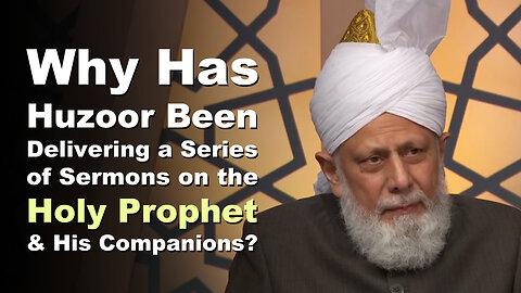 Why Has Huzoors Been Delivering a Series of Sermon on the Holy Prophet and His Companions?