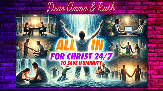 Dear Anna & Ruth: ALL IN FOR CHRIST 24/7 to Save Humanity