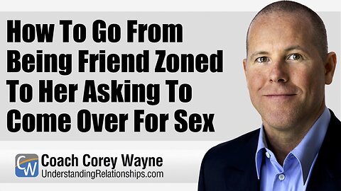 How To Go From Being Friend Zoned To Her Asking To Come Over For Sex