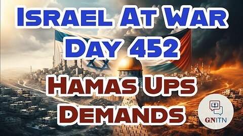 GNITN Special Edition Israel At War Day 452: Hamas Ups Demands 