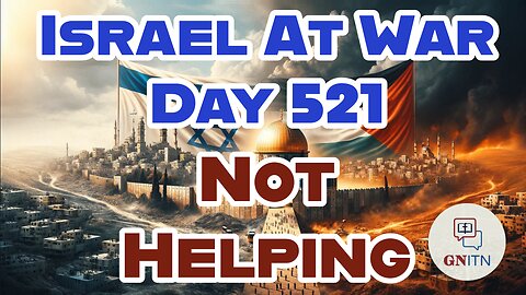 GNITN Special Edition Israel At War Day 521: Not Helping