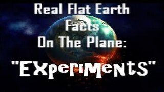 RFEFP "Real Flat Earth Facts On The Plane" Part 6; "Experiments"