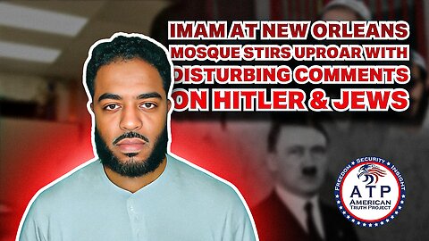 IMAM AT NEW ORLEANS MOSQUE STIRS UPROAR WITH DISTURBING COMMENTS ON HITLER & JEWS