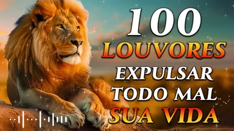 100 LOUVORES PARA EXPULSAR TODO MAL DA SUA VIDA - Hinos Evangélicos