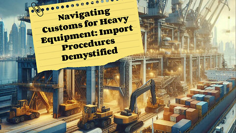 Mastering Heavy Equipment Imports: Essential Customs Procedures