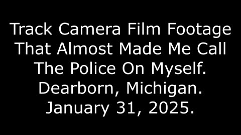 Track Camera Film Footage That Almost Made Me Call The Police On Myself, Dearborn, Michigan, 1/31/25