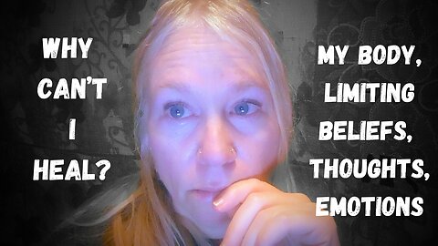 Why Can't I Heal? My Body, Limiting Beliefs, Thoughts & Emotions