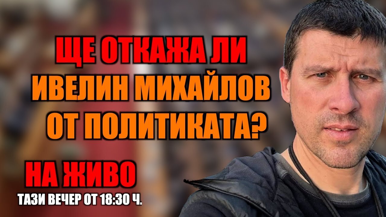 НА ЖИВО: ЩЕ ОТКАЖА ЛИ ИВЕЛИН МИХАЙЛОВ ОТ ПОЛИТИКАТА?