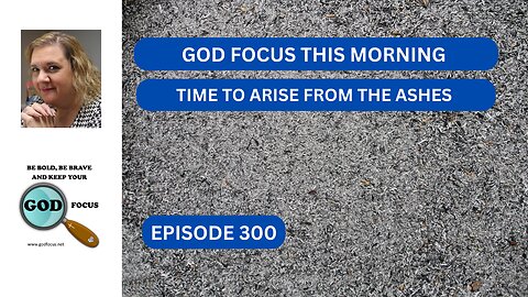 GOD FOCUS THIS MORNING EP300 TIMETO ARISE FROM THE ASHES