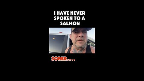 I never talked to a salmon .. sober