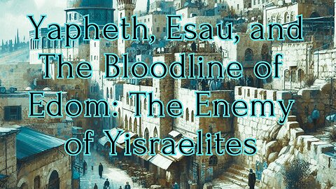 Yapheth, Esau, and The Bloodline of Edom: The Enemy of Yisraelites