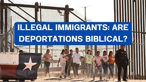 ILLEGAL IMMIGRANTS: ARE DEPORTATIONS BIBLICAL?