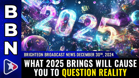 BBN, Dec 30, 2024 – What 2025 brings will cause you to QUESTION REALITY