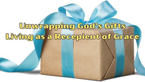 Unwrapping God's Gifts: Living as Recipients of Grace