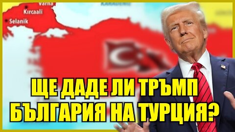 ЩЕ ДАДЕ ЛИ ТРЪМП БЪЛГАРИЯ НА ТУРЦИЯ? /ПЕЙТРИЪН/