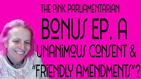 Unanimous Consent and "Friendly Amendments? The Pink Parliamentarian Bonus Ep. A