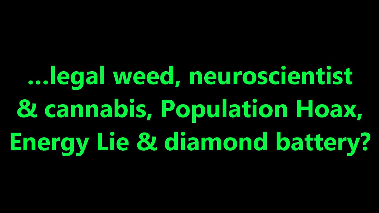 …legal weed, neuroscientist & cannabis, Population Hoax, Energy Lie & diamond battery?