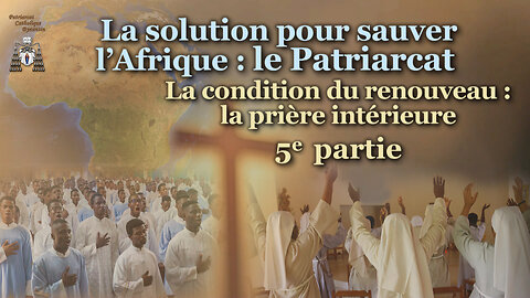 La solution pour sauver l’Afrique : le Patriarcat /La condition du renouveau : la prière intérieure - 5e partie/