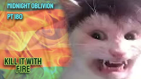 Midnight Oblivion Pt 180: Kill It With Fire