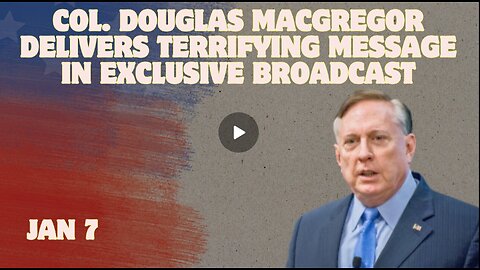 Col. Douglas Macgregor Delivers Terrifying Message In Exclusive Broadcast - Jan 7