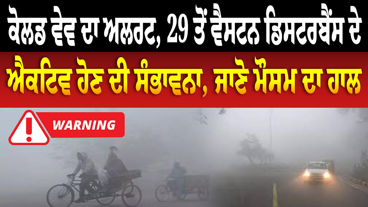 ਕੋਲਡ ਵੇਵ ਦਾ ਅਲਰਟ, 29 ਤੋਂ ਵੈਸਟਨ ਡਿਸਟਰਬੈਂਸ ਦੇ ਐਕਟਿਵ ਹੋਣ ਦੀ ਸੰਭਾਵਨਾ, ਜਾਣੋ ਮੌਸਮ ਦਾ ਹਾਲ