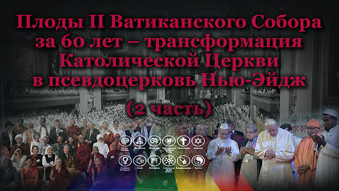 Плоды II Ватиканского Собора за 60 лет – трансформация Католической Церкви в псевдоцерковь Нью-Эйдж /2 часть/