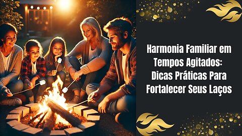 Harmonia Familiar em Tempos Agitados: Dicas Práticas Para Fortalecer Seus Laços