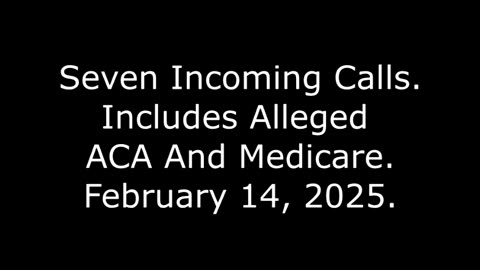 Seven Incoming Calls: Includes Alleged ACA And Medicare, February 14, 2025