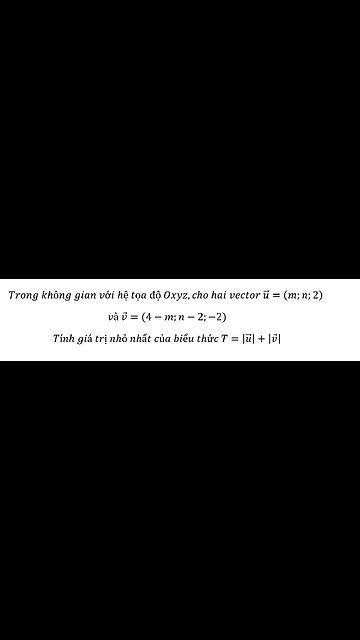 Trong không gian Oxyz,cho hai vector u=(m;n;2) và v=(4-m;n-2;-2)Tính giá trị nhỏ nhất T=|u|+|v|
