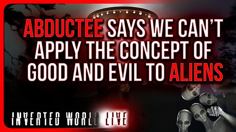 "Abductee Says We Can’t Apply The Concept of GOOD and EVIL to Aliens"